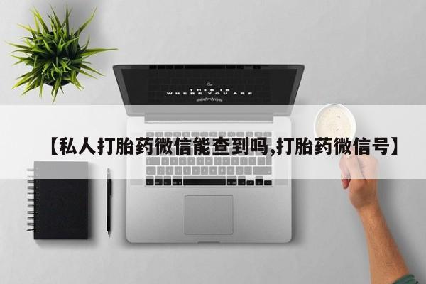 流产药怎么买【私人打胎药微信能查到吗,打胎药微信号】