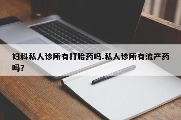 流产药怎么买妇科私人诊所有打胎药吗.私人诊所有流产药吗？