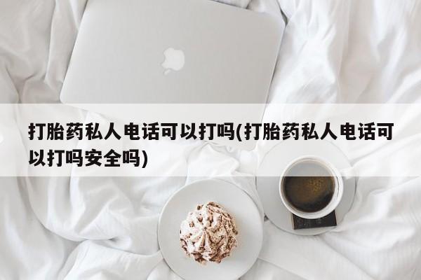 流产药怎么买打胎药私人电话可以打吗(打胎药私人电话可以打吗安全吗)