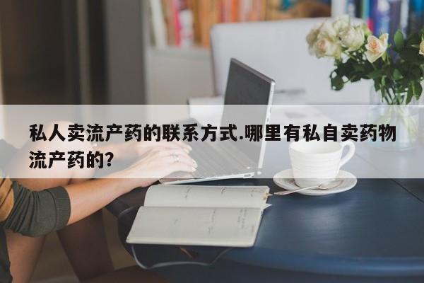 流产药怎么买私人卖流产药的联系方式.哪里有私自卖药物流产药的？