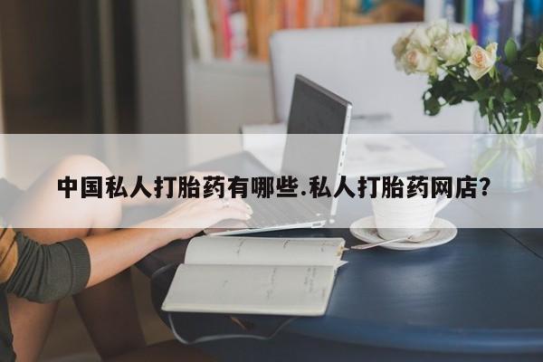 流产药怎么买中国私人打胎药有哪些.私人打胎药网店？