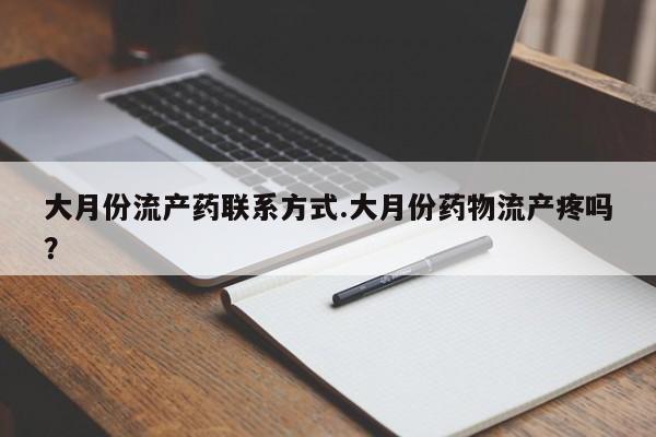 流产药怎么买大月份流产药联系方式.大月份药物流产疼吗？