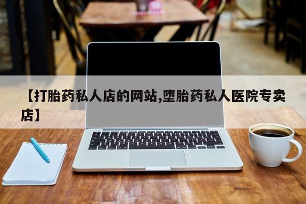 流产药怎么买【打胎药私人店的网站,堕胎药私人医院专卖店】