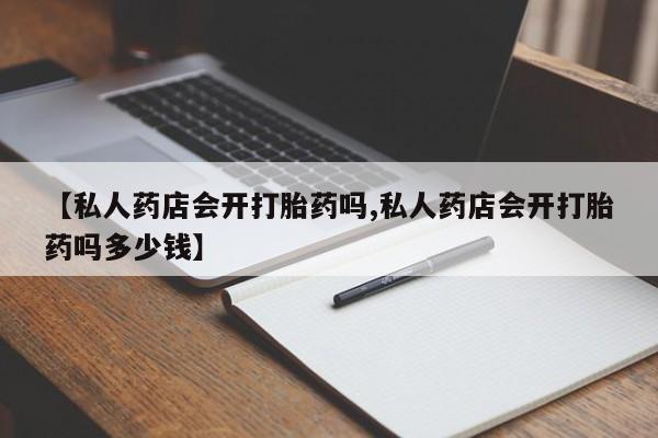 流产药怎么买【私人药店会开打胎药吗,私人药店会开打胎药吗多少钱】