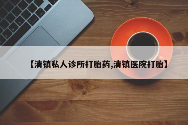 流产药怎么买【清镇私人诊所打胎药,清镇医院打胎】