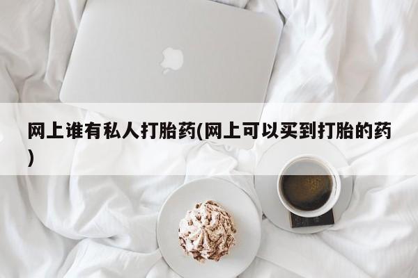 流产药怎么买网上谁有私人打胎药(网上可以买到打胎的药)