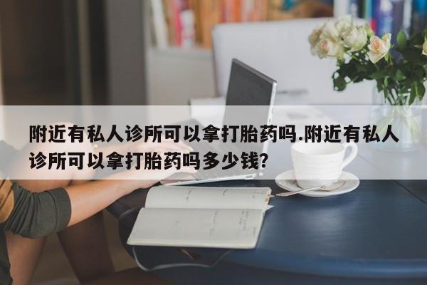 流产药怎么买附近有私人诊所可以拿打胎药吗.附近有私人诊所可以拿打胎药吗多少钱？