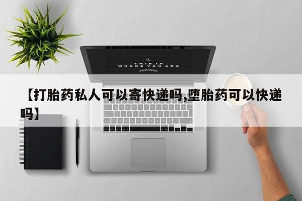 流产药怎么买【打胎药私人可以寄快递吗,堕胎药可以快递吗】