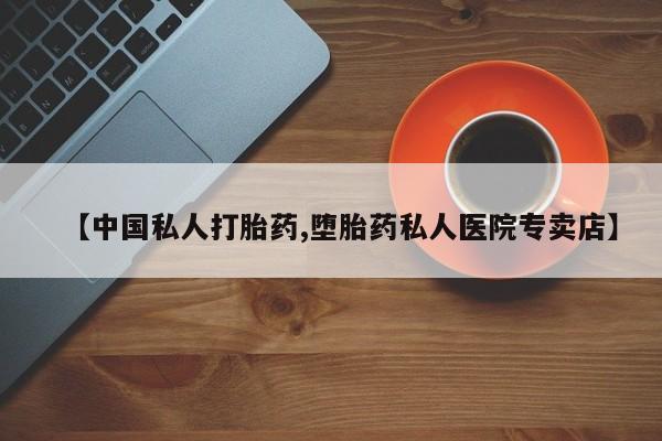 流产药怎么买【中国私人打胎药,堕胎药私人医院专卖店】