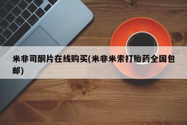 流产药怎么买米非司酮片在线购买(米非米索打胎药全国包邮)