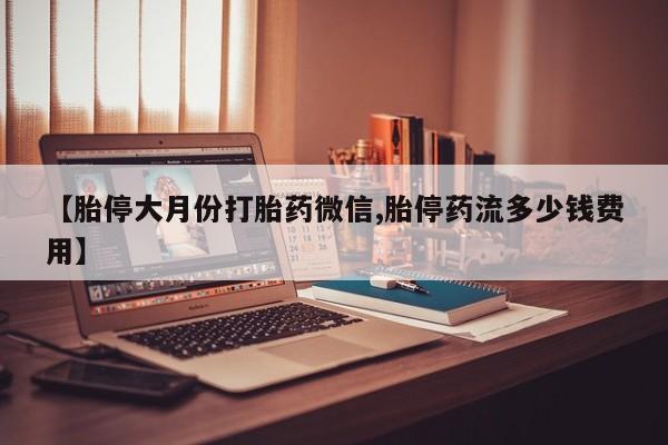 流产药怎么买【胎停大月份打胎药微信,胎停药流多少钱费用】