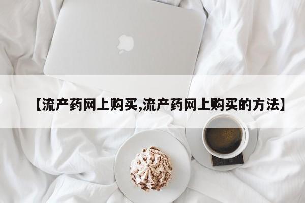 流产药怎么买【流产药网上购买,流产药网上购买的方法】