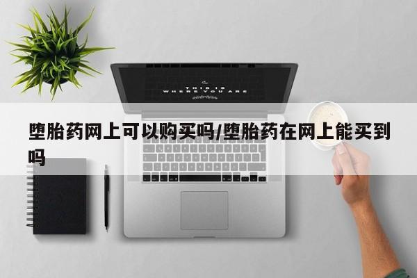流产药怎么买堕胎药网上可以购买吗/堕胎药在网上能买到吗