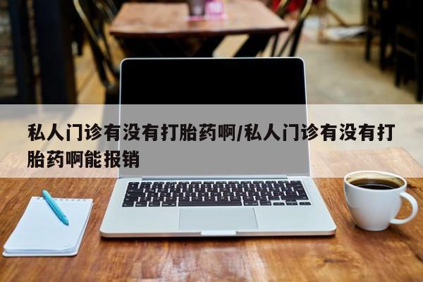 流产药怎么买私人门诊有没有打胎药啊/私人门诊有没有打胎药啊能报销