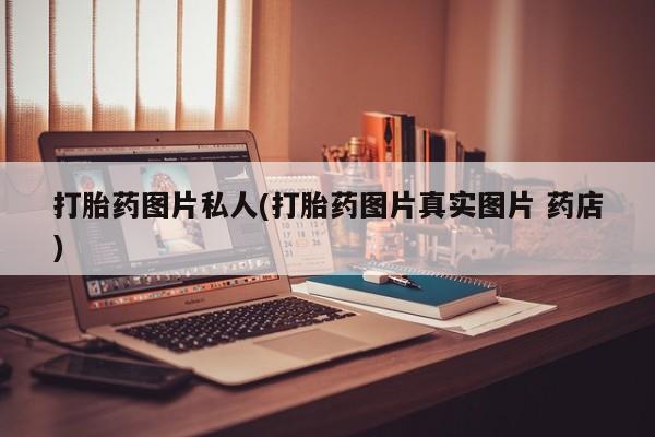 流产药怎么买打胎药图片私人(打胎药图片真实图片 药店)
