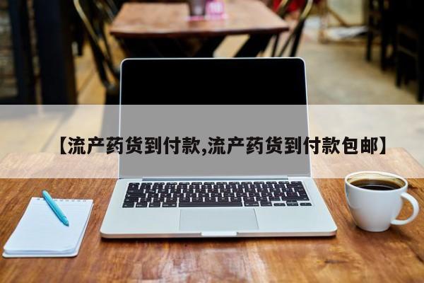 流产药怎么买【流产药货到付款,流产药货到付款包邮】