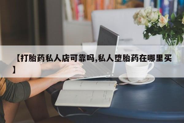 流产药怎么买【打胎药私人店可靠吗,私人堕胎药在哪里买】