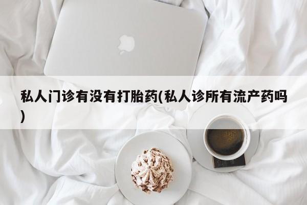 流产药怎么买私人门诊有没有打胎药(私人诊所有流产药吗)