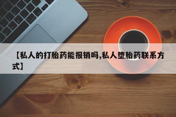 流产药怎么买【私人的打胎药能报销吗,私人堕胎药联系方式】