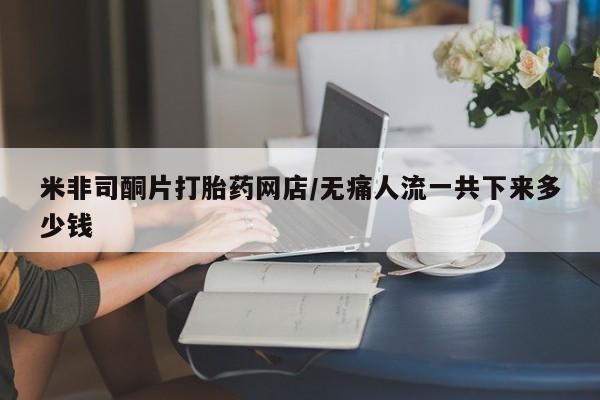 流产药怎么买米非司酮片打胎药网店/无痛人流一共下来多少钱