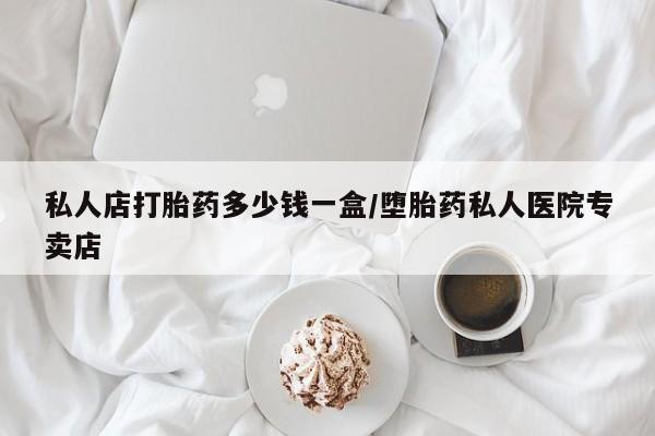 流产药怎么买私人店打胎药多少钱一盒/堕胎药私人医院专卖店
