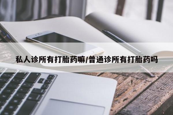 流产药怎么买私人诊所有打胎药嘛/普通诊所有打胎药吗