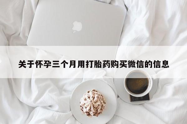 流产药怎么买关于怀孕三个月用打胎药购买微信的信息