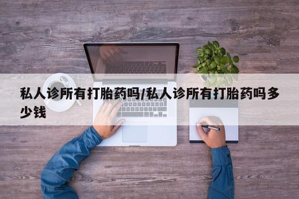 流产药怎么买私人诊所有打胎药吗/私人诊所有打胎药吗多少钱