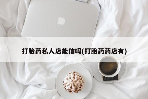 流产药怎么买打胎药私人店能信吗(打胎药药店有)