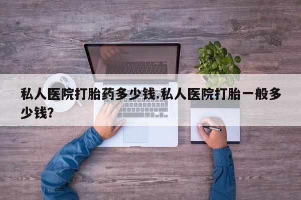 流产药怎么买私人医院打胎药多少钱.私人医院打胎一般多少钱？