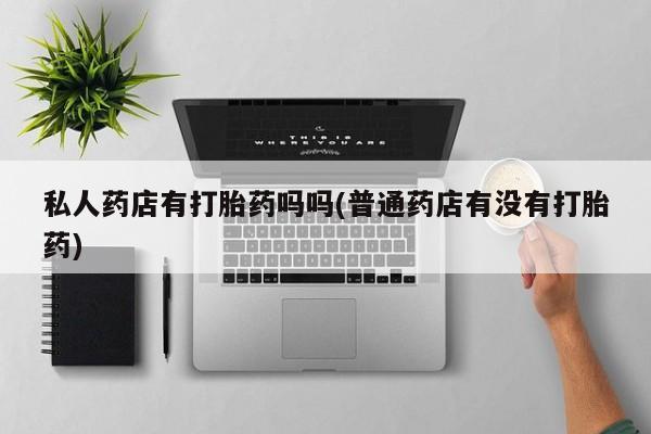 流产药怎么买私人药店有打胎药吗吗(普通药店有没有打胎药)