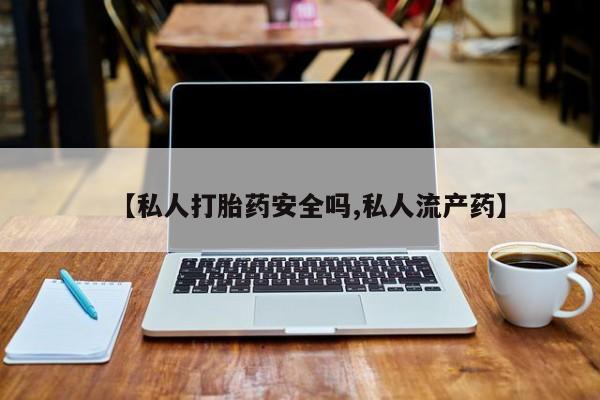 流产药怎么买【私人打胎药安全吗,私人流产药】