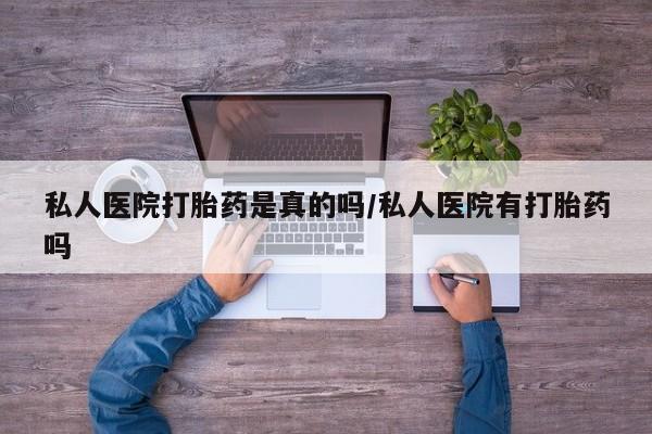 流产药怎么买私人医院打胎药是真的吗/私人医院有打胎药吗