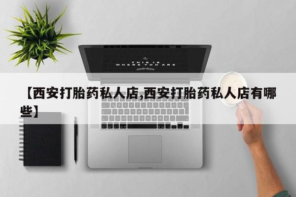 流产药怎么买【西安打胎药私人店,西安打胎药私人店有哪些】