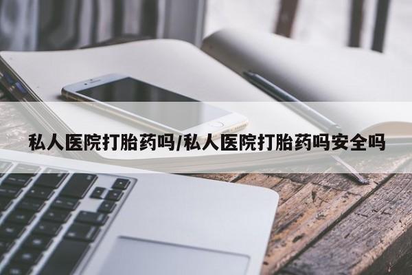 流产药怎么买私人医院打胎药吗/私人医院打胎药吗安全吗