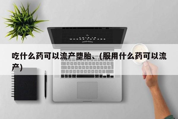流产药怎么买吃什么药可以流产堕胎、(服用什么药可以流产)