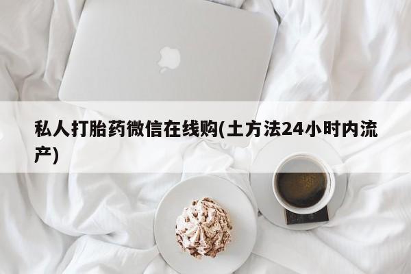 流产药怎么买私人打胎药微信在线购(土方法24小时内流产)