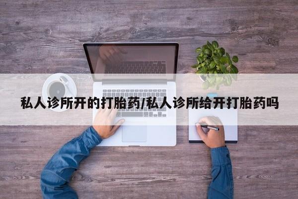 流产药怎么买私人诊所开的打胎药/私人诊所给开打胎药吗