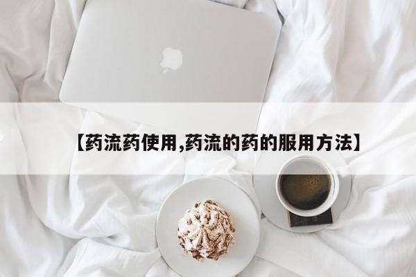 流产药怎么买【药流药使用,药流的药的服用方法】