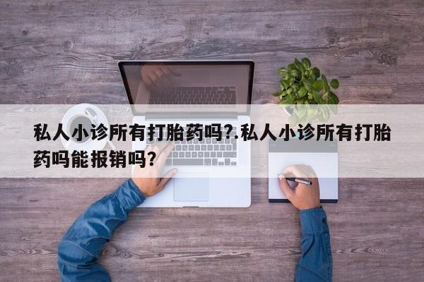 流产药怎么买私人小诊所有打胎药吗?.私人小诊所有打胎药吗能报销吗？