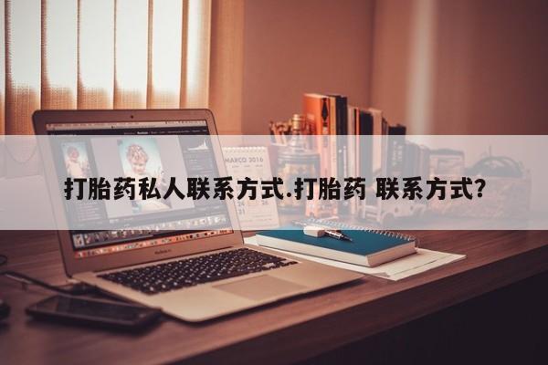 流产药怎么买打胎药私人联系方式.打胎药 联系方式？