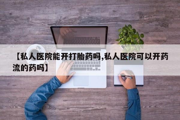 流产药怎么买【私人医院能开打胎药吗,私人医院可以开药流的药吗】