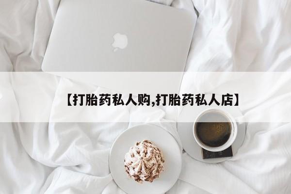 流产药怎么买【打胎药私人购,打胎药私人店】