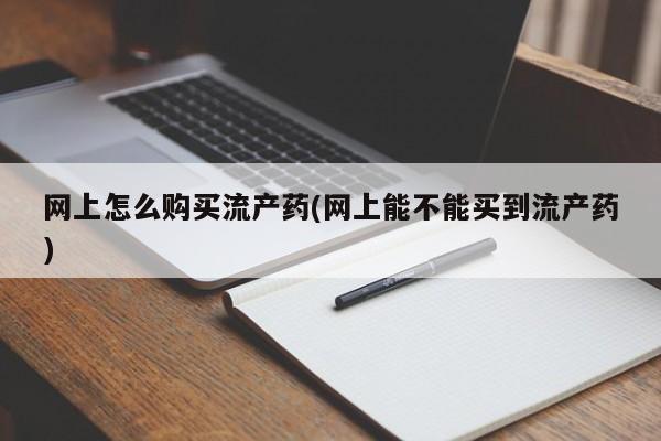 流产药怎么买网上怎么购买流产药(网上能不能买到流产药)