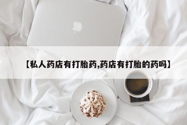 流产药怎么买【私人药店有打胎药,药店有打胎的药吗】
