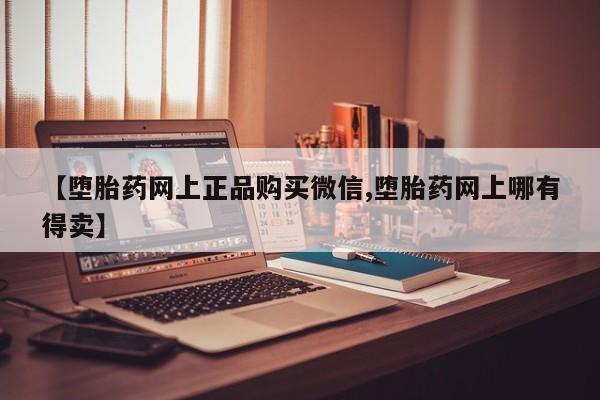 流产药怎么买【堕胎药网上正品购买微信,堕胎药网上哪有得卖】
