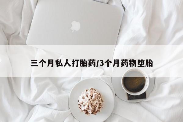 流产药怎么买三个月私人打胎药/3个月药物堕胎