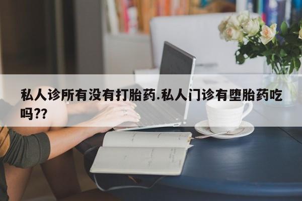流产药怎么买私人诊所有没有打胎药.私人门诊有堕胎药吃吗?？