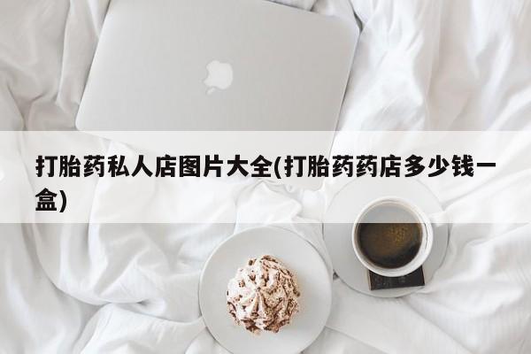 流产药怎么买打胎药私人店图片大全(打胎药药店多少钱一盒)