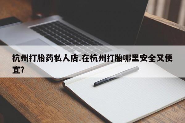 流产药怎么买杭州打胎药私人店.在杭州打胎哪里安全又便宜？